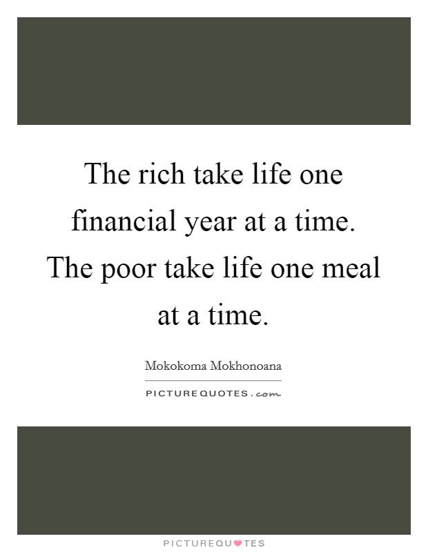The rich take life one financial year at a time. The poor take life one meal at a time. Picture Quote #1