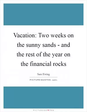 Vacation: Two weeks on the sunny sands - and the rest of the year on the financial rocks Picture Quote #1