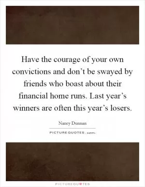 Have the courage of your own convictions and don’t be swayed by friends who boast about their financial home runs. Last year’s winners are often this year’s losers Picture Quote #1