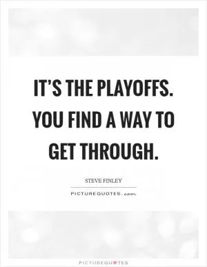 It’s the playoffs. You find a way to get through Picture Quote #1