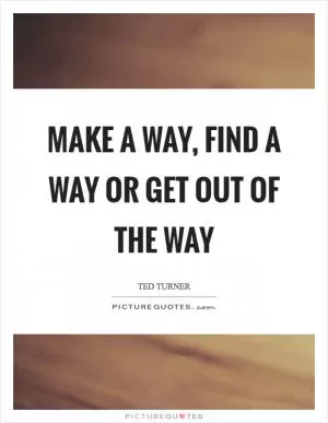 Make a way, find a way or get out of the way Picture Quote #1