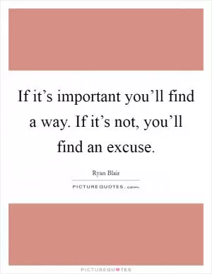 If it’s important you’ll find a way. If it’s not, you’ll find an excuse Picture Quote #1