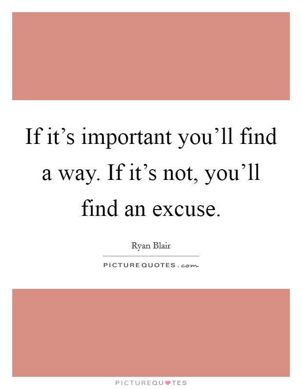 If it's important you'll find a way. If it's not, you'll find an excuse. Picture Quote #1