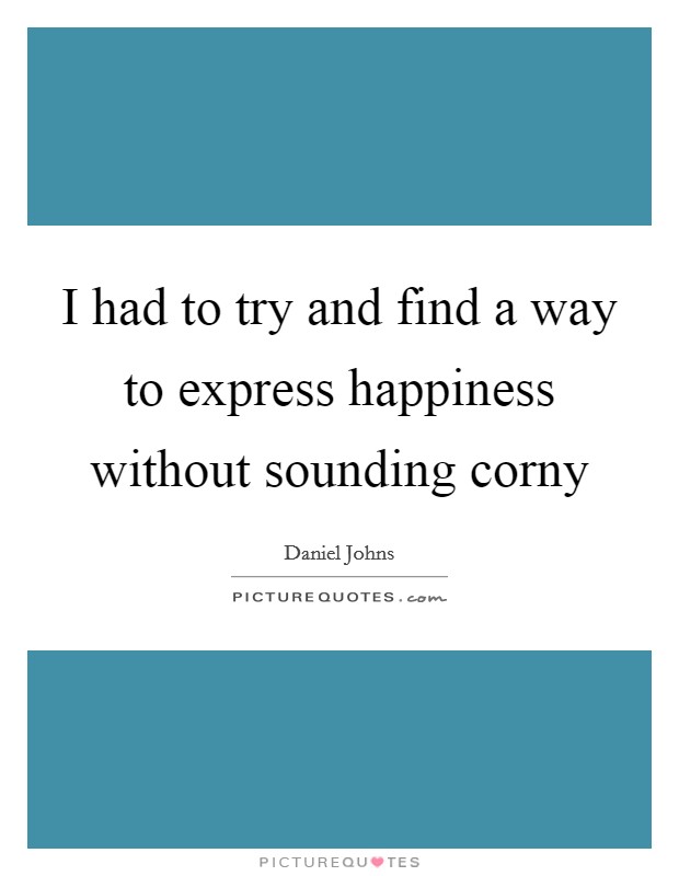 I had to try and find a way to express happiness without sounding corny Picture Quote #1
