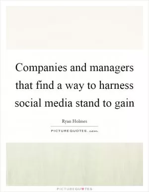 Companies and managers that find a way to harness social media stand to gain Picture Quote #1