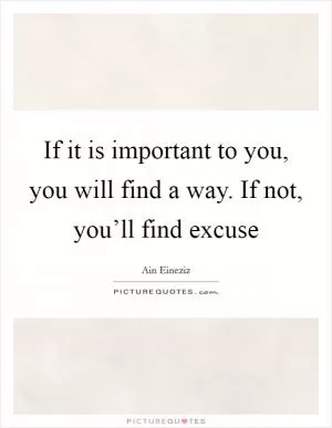 If it is important to you, you will find a way. If not, you’ll find excuse Picture Quote #1