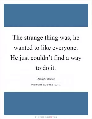 The strange thing was, he wanted to like everyone. He just couldn’t find a way to do it Picture Quote #1