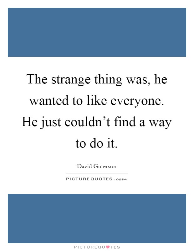 The strange thing was, he wanted to like everyone. He just couldn't find a way to do it. Picture Quote #1