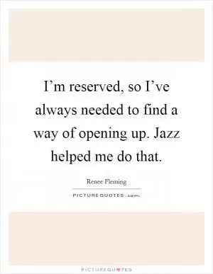 I’m reserved, so I’ve always needed to find a way of opening up. Jazz helped me do that Picture Quote #1