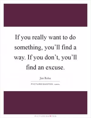If you really want to do something, you’ll find a way. If you don’t, you’ll find an excuse Picture Quote #1