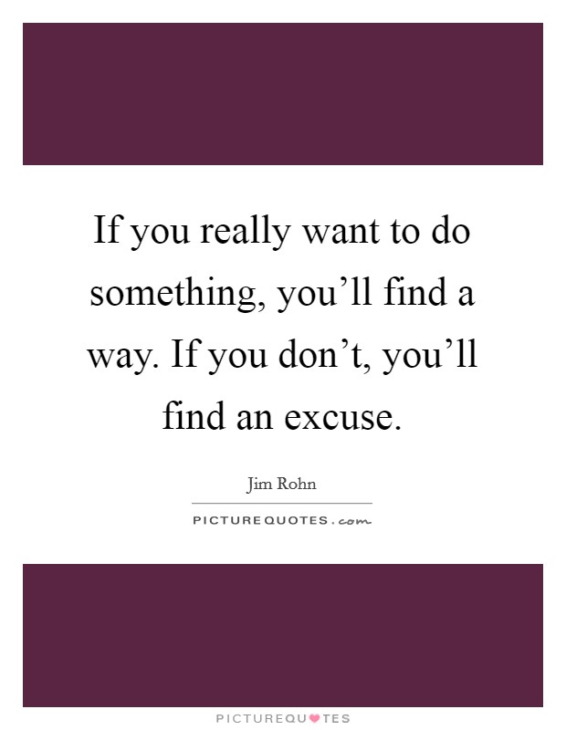 If you really want to do something, you'll find a way. If you don't, you'll find an excuse. Picture Quote #1