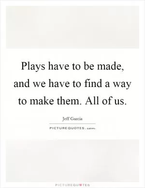 Plays have to be made, and we have to find a way to make them. All of us Picture Quote #1