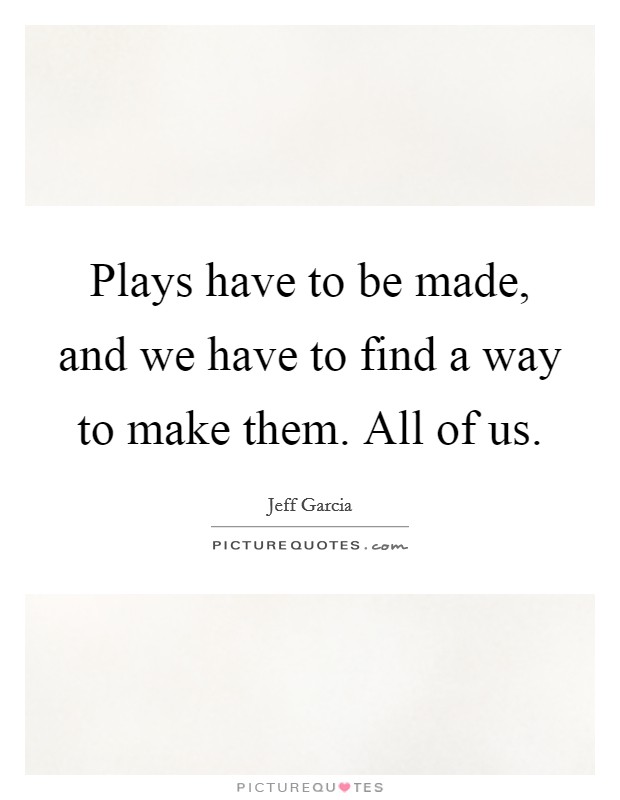 Plays have to be made, and we have to find a way to make them. All of us. Picture Quote #1
