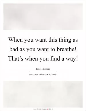 When you want this thing as bad as you want to breathe! That’s when you find a way! Picture Quote #1
