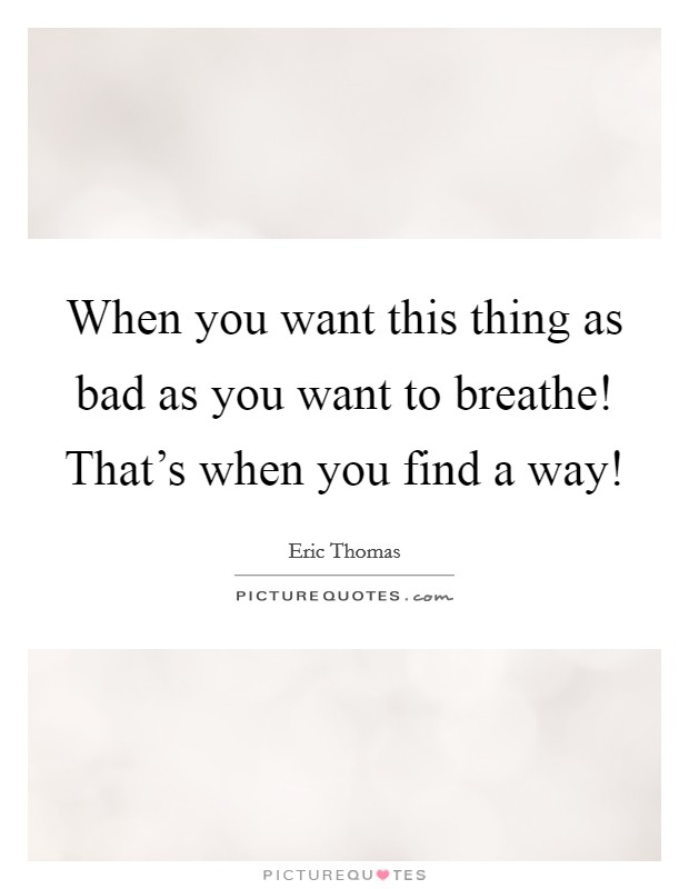 When you want this thing as bad as you want to breathe! That's when you find a way! Picture Quote #1