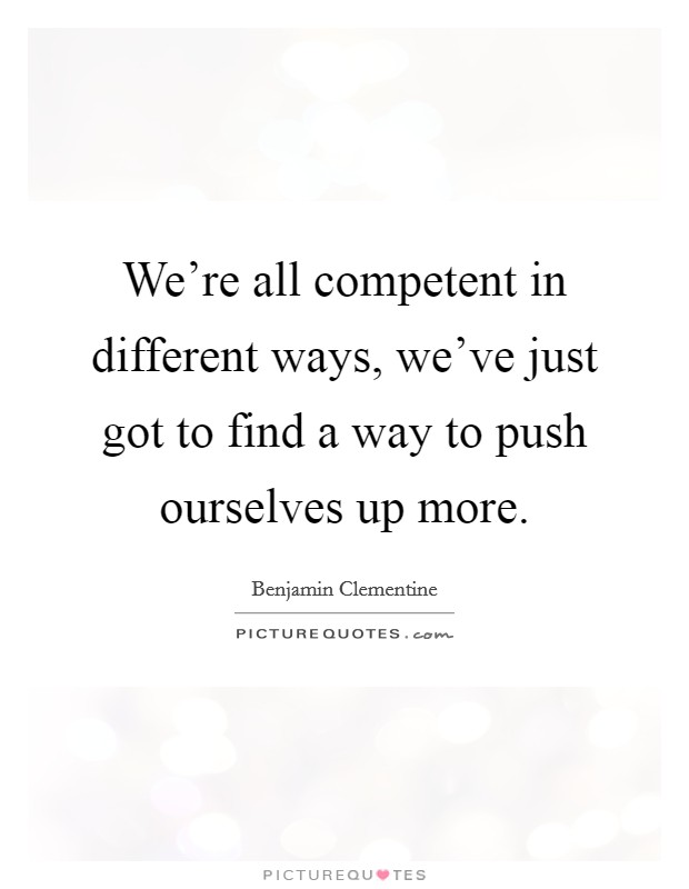 We're all competent in different ways, we've just got to find a way to push ourselves up more. Picture Quote #1