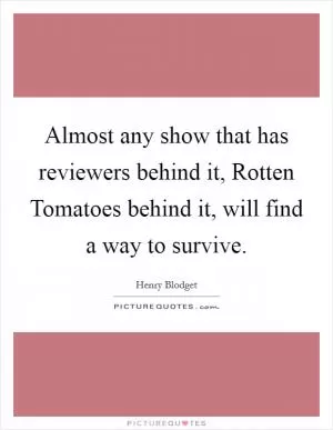 Almost any show that has reviewers behind it, Rotten Tomatoes behind it, will find a way to survive Picture Quote #1