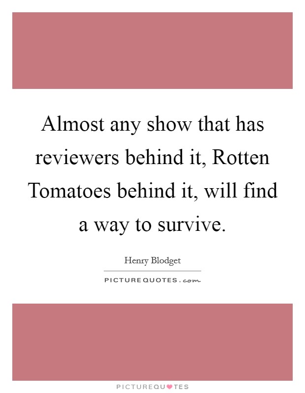 Almost any show that has reviewers behind it, Rotten Tomatoes behind it, will find a way to survive. Picture Quote #1