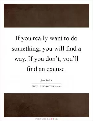 If you really want to do something, you will find a way. If you don’t, you’ll find an excuse Picture Quote #1