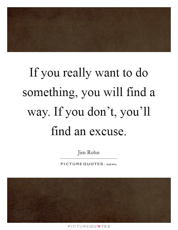 If you really want to do something, you will find a way. If you don't, you'll find an excuse. Picture Quote #1