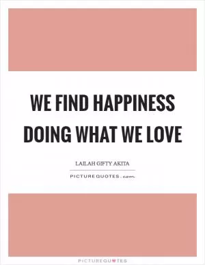 We find happiness doing what we love Picture Quote #1