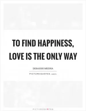 To find happiness, love is the only way Picture Quote #1