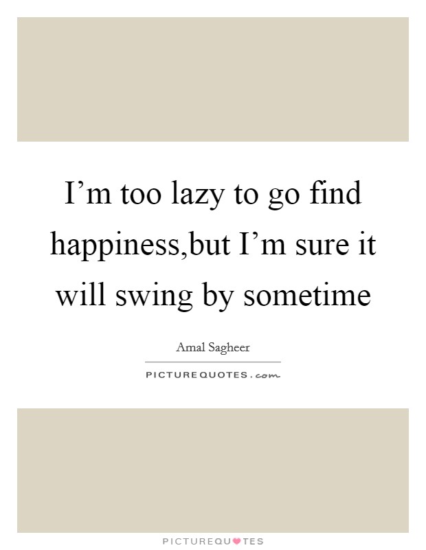 I'm too lazy to go find happiness,but I'm sure it will swing by sometime Picture Quote #1