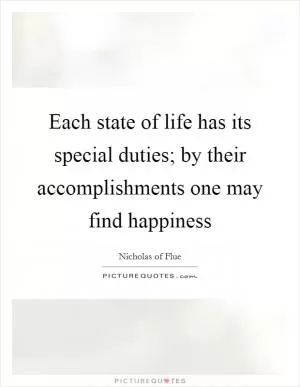 Each state of life has its special duties; by their accomplishments one may find happiness Picture Quote #1
