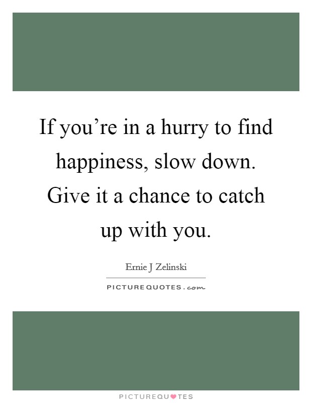 If you're in a hurry to find happiness, slow down. Give it a chance to catch up with you. Picture Quote #1