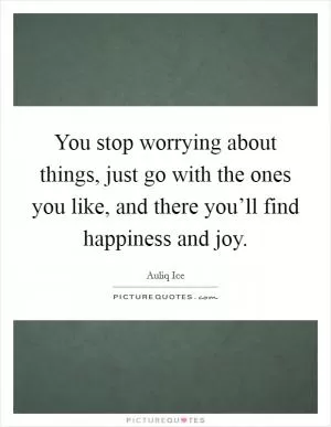 You stop worrying about things, just go with the ones you like, and there you’ll find happiness and joy Picture Quote #1