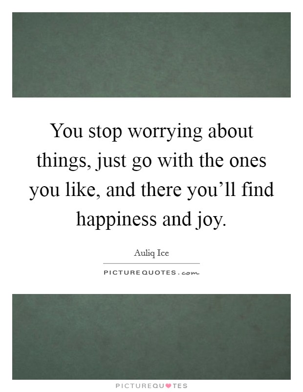 You stop worrying about things, just go with the ones you like, and there you'll find happiness and joy. Picture Quote #1