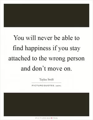 You will never be able to find happiness if you stay attached to the wrong person and don’t move on Picture Quote #1