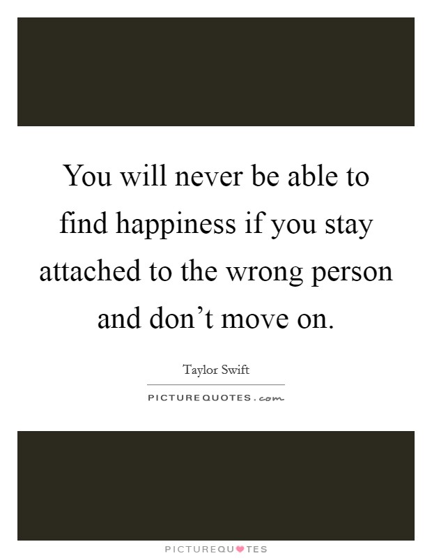 You will never be able to find happiness if you stay attached to the wrong person and don't move on. Picture Quote #1