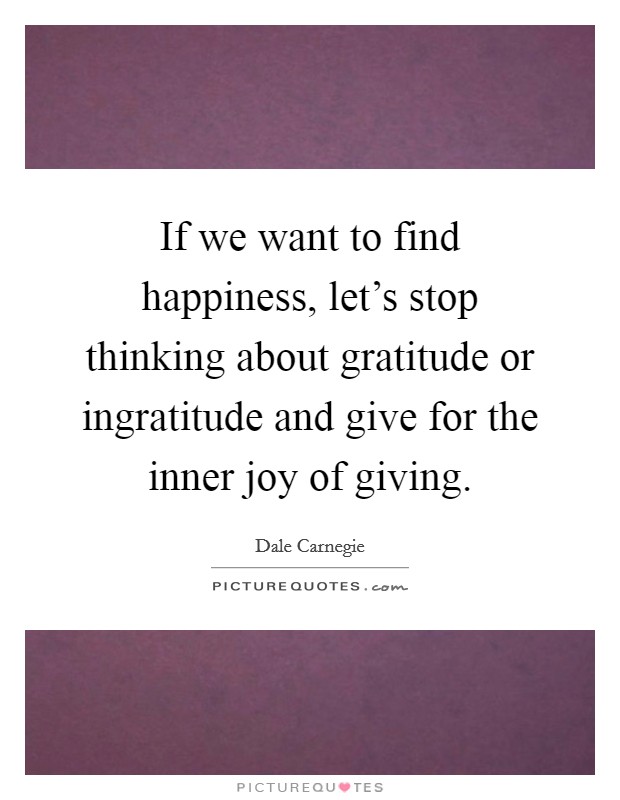 If we want to find happiness, let's stop thinking about gratitude or ingratitude and give for the inner joy of giving. Picture Quote #1
