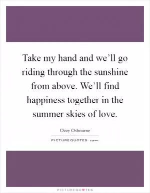 Take my hand and we’ll go riding through the sunshine from above. We’ll find happiness together in the summer skies of love Picture Quote #1