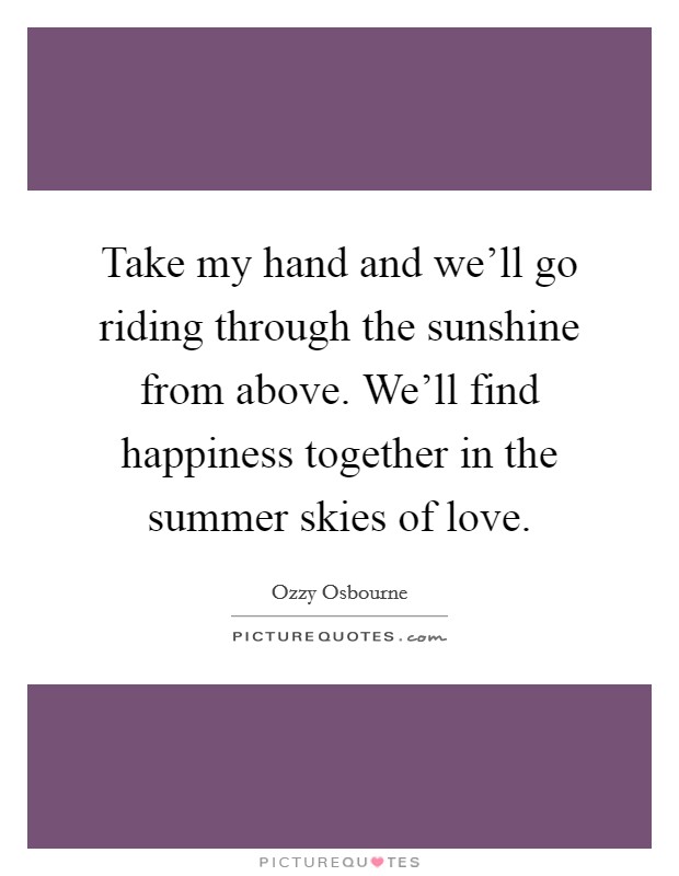 Take my hand and we'll go riding through the sunshine from above. We'll find happiness together in the summer skies of love. Picture Quote #1