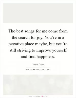 The best songs for me come from the search for joy. You’re in a negative place maybe, but you’re still striving to improve yourself and find happiness Picture Quote #1