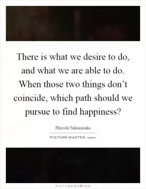 There is what we desire to do, and what we are able to do. When those two things don’t coincide, which path should we pursue to find happiness? Picture Quote #1