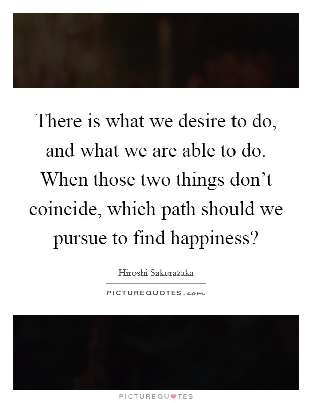 There is what we desire to do, and what we are able to do. When those two things don't coincide, which path should we pursue to find happiness? Picture Quote #1