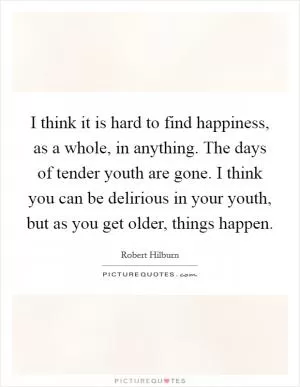 I think it is hard to find happiness, as a whole, in anything. The days of tender youth are gone. I think you can be delirious in your youth, but as you get older, things happen Picture Quote #1