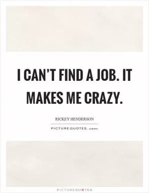 I can’t find a job. It makes me crazy Picture Quote #1