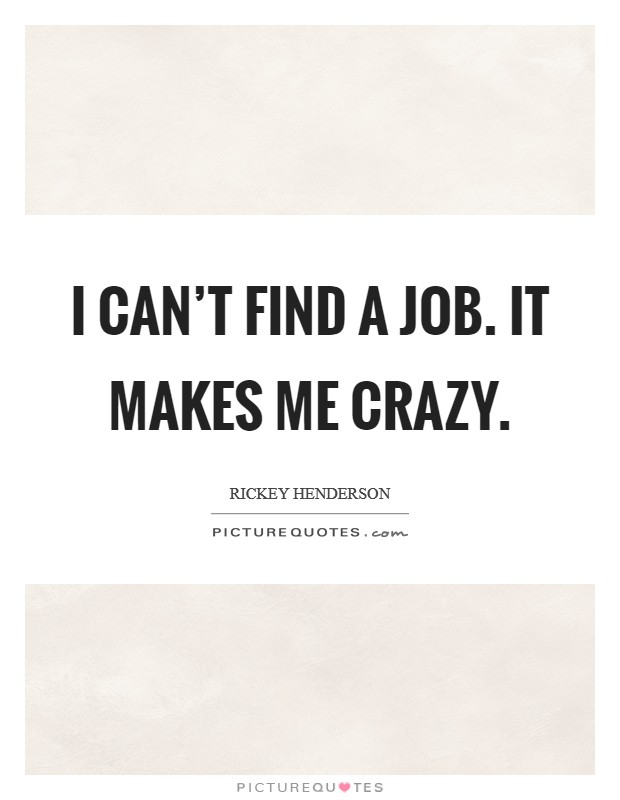 I can't find a job. It makes me crazy. Picture Quote #1