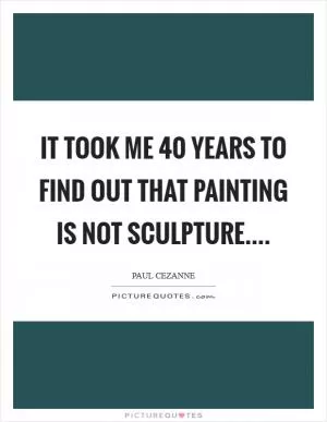 It took me 40 years to find out that painting is not sculpture Picture Quote #1