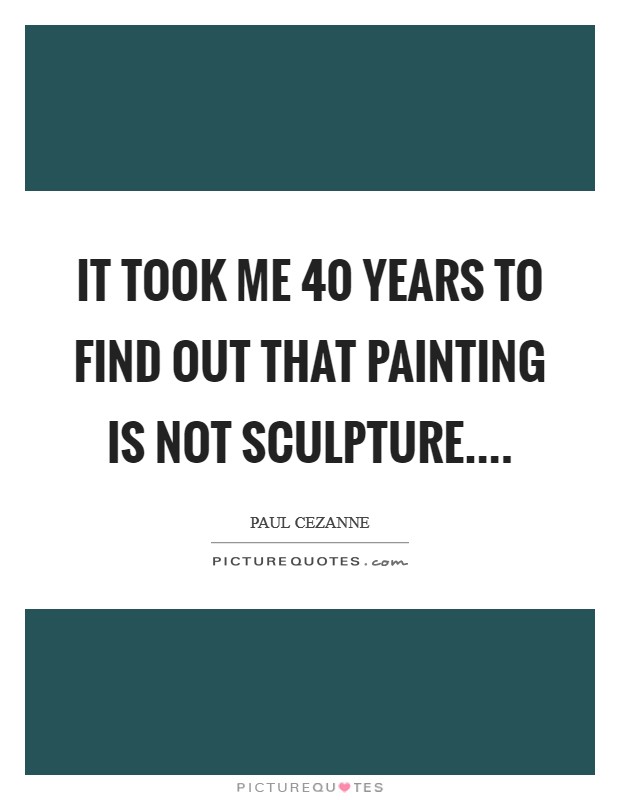 It took me 40 years to find out that painting is not sculpture.... Picture Quote #1