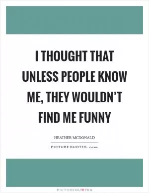 I thought that unless people know me, they wouldn’t find me funny Picture Quote #1