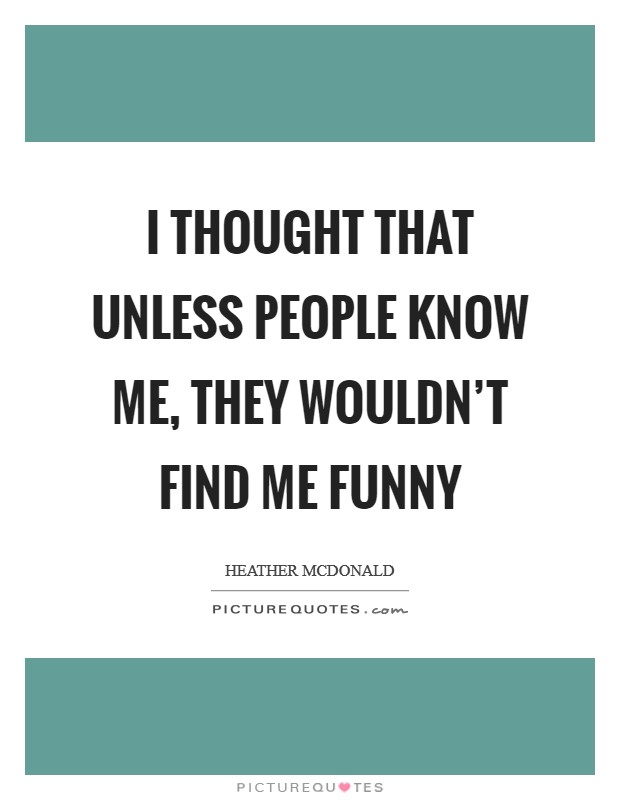 I thought that unless people know me, they wouldn't find me funny Picture Quote #1