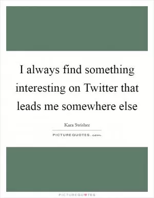 I always find something interesting on Twitter that leads me somewhere else Picture Quote #1
