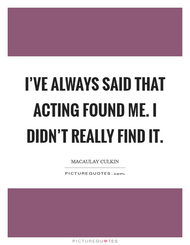I've always said that acting found me. I didn't really find it. Picture Quote #1