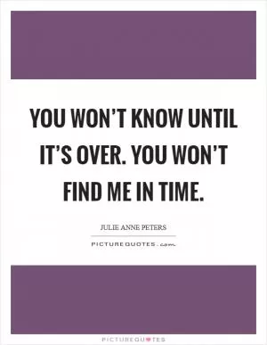 You won’t know until it’s over. You won’t find me in time Picture Quote #1