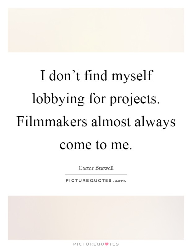 I don't find myself lobbying for projects. Filmmakers almost always come to me. Picture Quote #1
